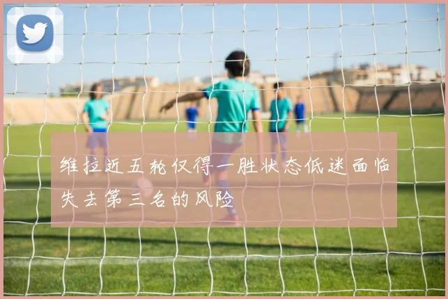 维拉近五轮仅得一胜状态低迷面临失去第三名的风险