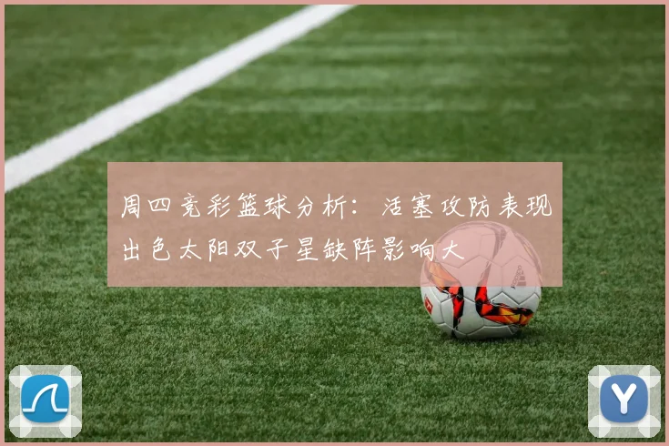 周四竞彩篮球分析：活塞攻防表现出色太阳双子星缺阵影响大