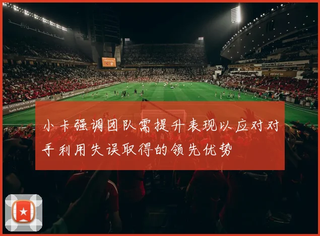 小卡强调团队需提升表现以应对对手利用失误取得的领先优势
