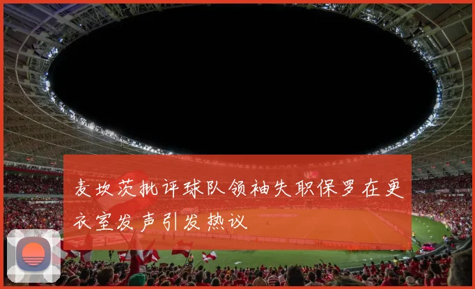 麦坎茨批评球队领袖失职保罗在更衣室发声引发热议