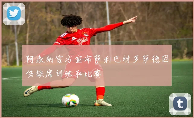 阿森纳官方宣布萨利巴特罗萨德因伤缺席训练和比赛