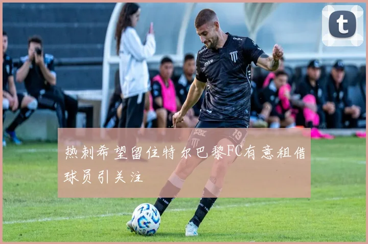 热刺希望留住特尔巴黎FC有意租借球员引关注