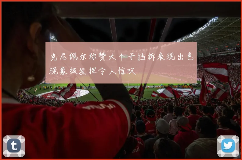 克尼佩尔称赞大个子挡拆表现出色现象级发挥令人惊叹