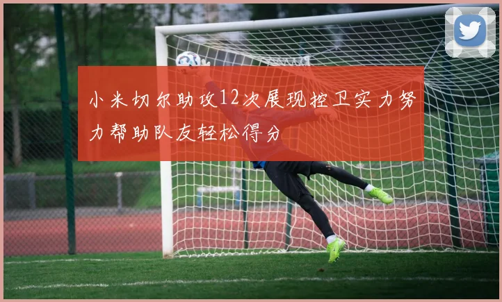 小米切尔助攻12次展现控卫实力努力帮助队友轻松得分