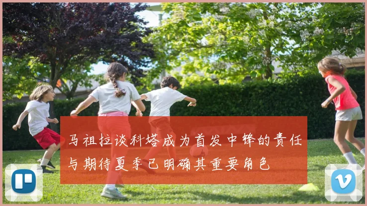 马祖拉谈科塔成为首发中锋的责任与期待夏季已明确其重要角色