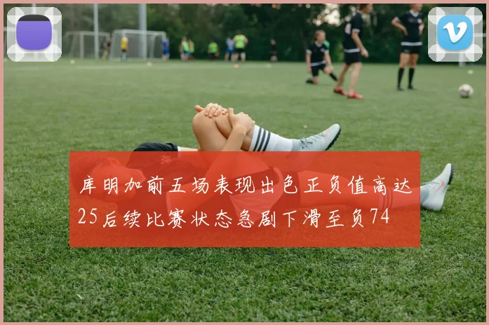 库明加前五场表现出色正负值高达25后续比赛状态急剧下滑至负74