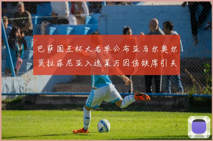 巴萨国王杯大名单公布亚马尔奥尔莫拉菲尼亚入选莱万因伤缺席引关注