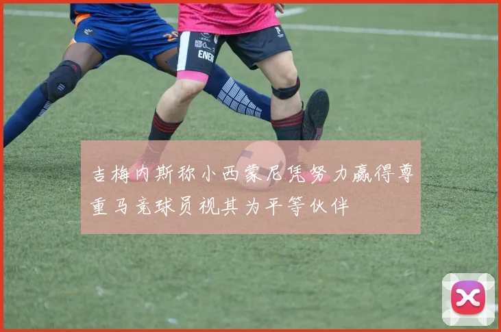 吉梅内斯称小西蒙尼凭努力赢得尊重马竞球员视其为平等伙伴