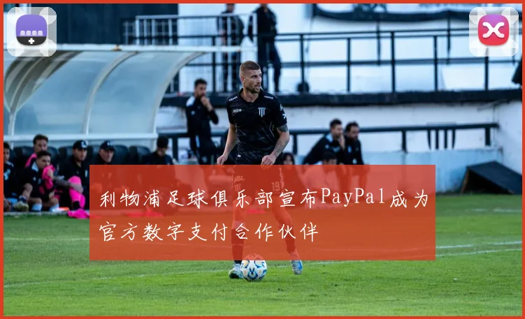 利物浦足球俱乐部宣布PayPal成为官方数字支付合作伙伴