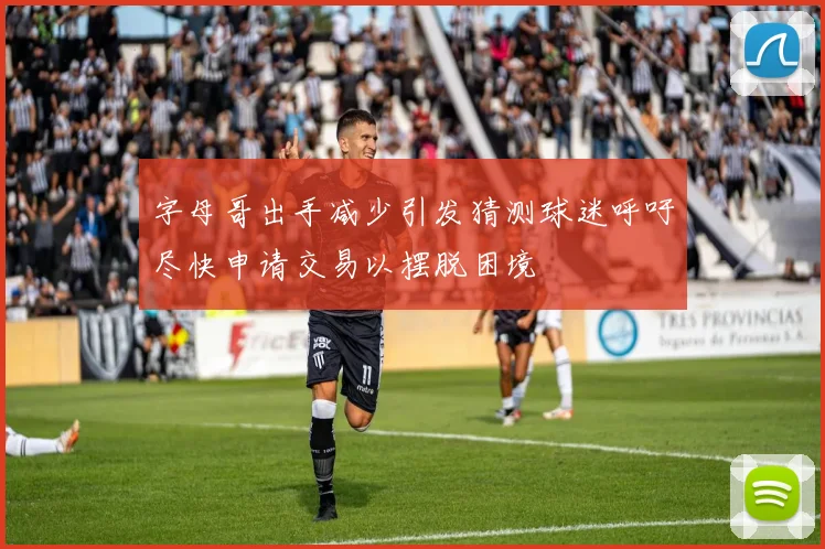 字母哥出手减少引发猜测球迷呼吁尽快申请交易以摆脱困境