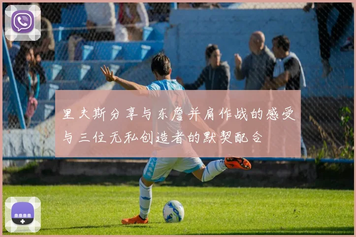 里夫斯分享与东詹并肩作战的感受与三位无私创造者的默契配合