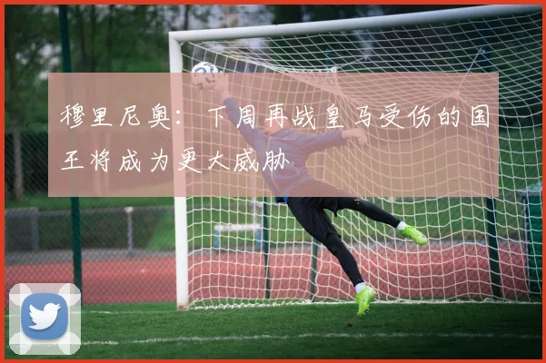 穆里尼奥：下周再战皇马受伤的国王将成为更大威胁