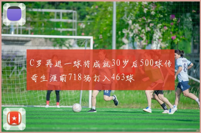 C罗再进一球将成就30岁后500球传奇生涯前718场打入463球