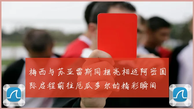 梅西与苏亚雷斯同框亮相迈阿密国际启程前往厄瓜多尔的精彩瞬间