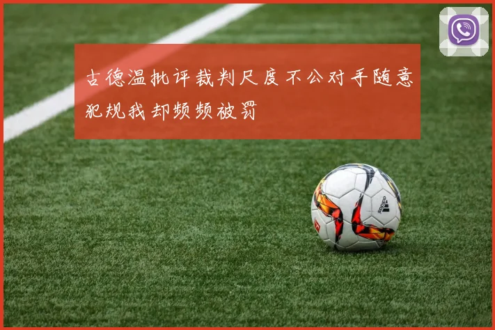 古德温批评裁判尺度不公对手随意犯规我却频频被罚