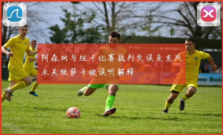 阿森纳与纽卡比赛裁判失误麦克风未关致萨卡被误听解释