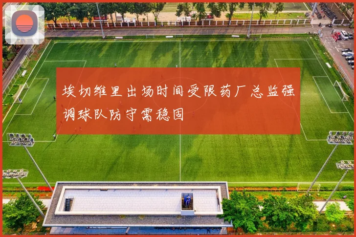 埃切维里出场时间受限药厂总监强调球队防守需稳固