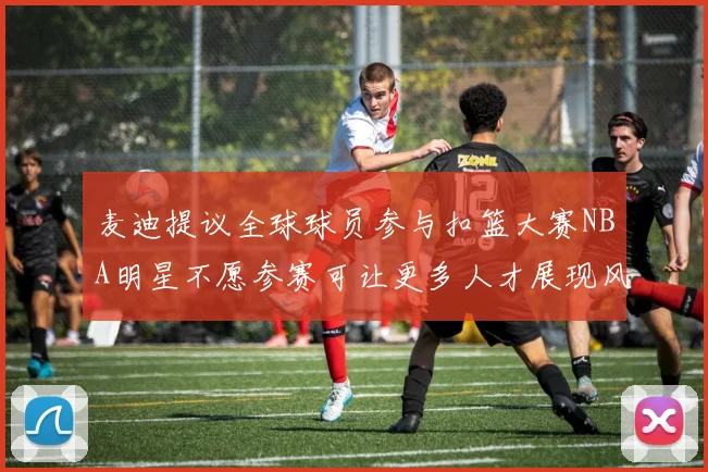 麦迪提议全球球员参与扣篮大赛NBA明星不愿参赛可让更多人才展现风采