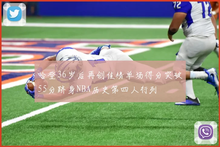 哈登36岁后再创佳绩单场得分突破55分跻身NBA历史第四人行列