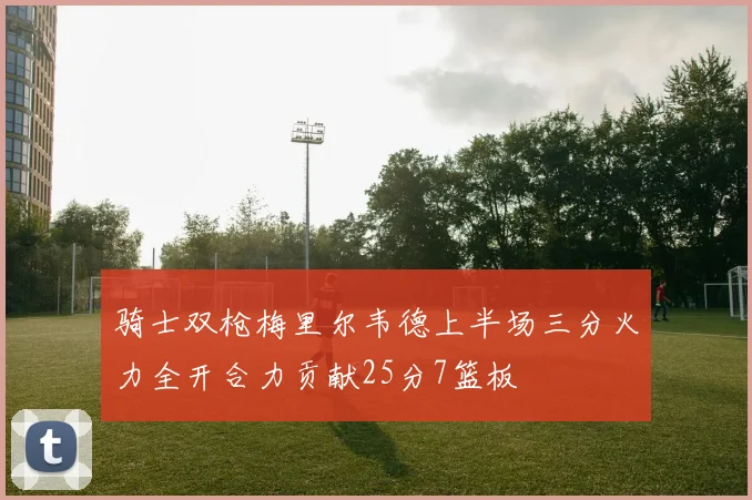 骑士双枪梅里尔韦德上半场三分火力全开合力贡献25分7篮板