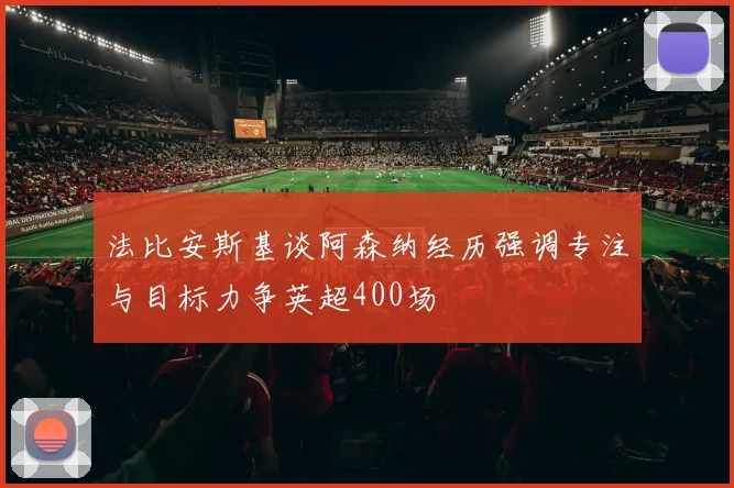 法比安斯基谈阿森纳经历强调专注与目标力争英超400场