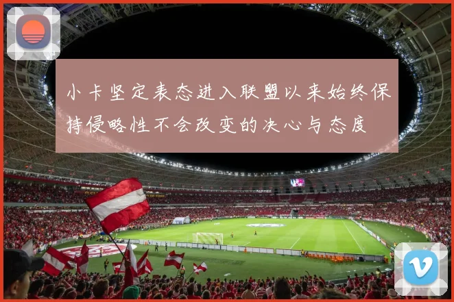 小卡坚定表态进入联盟以来始终保持侵略性不会改变的决心与态度