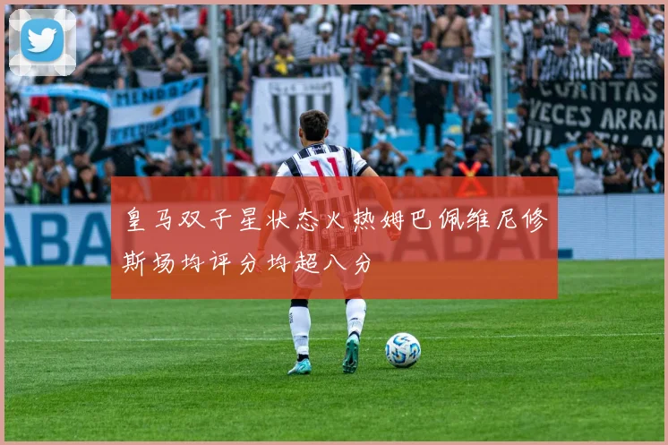 皇马双子星状态火热姆巴佩维尼修斯场均评分均超八分