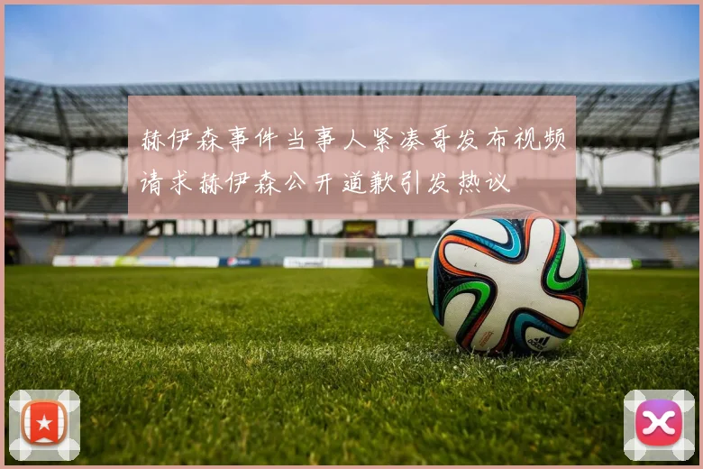 赫伊森事件当事人紧凑哥发布视频请求赫伊森公开道歉引发热议