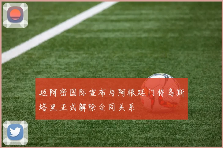 迈阿密国际宣布与阿根廷门将乌斯塔里正式解除合同关系