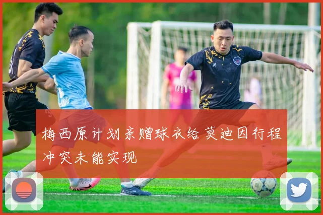 梅西原计划亲赠球衣给莫迪因行程冲突未能实现