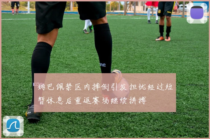 姆巴佩禁区内摔倒引发担忧经过短暂休息后重返赛场继续拼搏