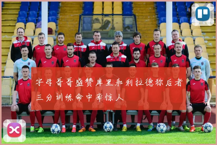 字母哥哥盛赞库里和利拉德称后者三分训练命中率惊人
