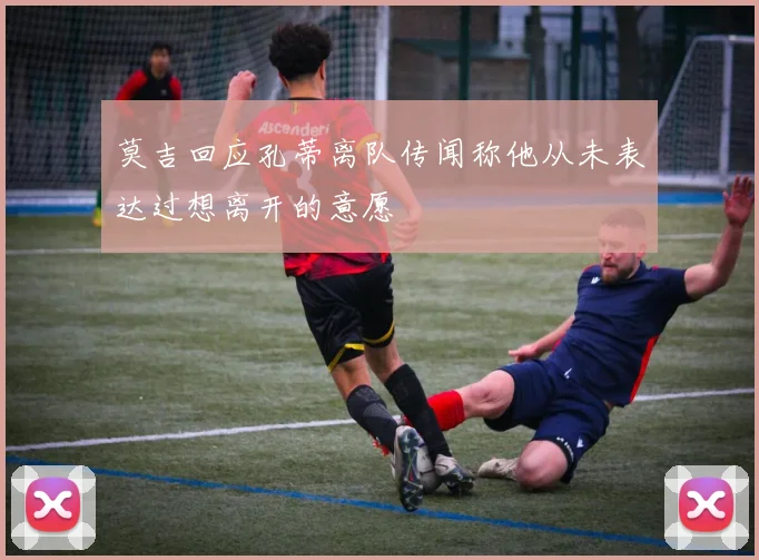 莫吉回应孔蒂离队传闻称他从未表达过想离开的意愿