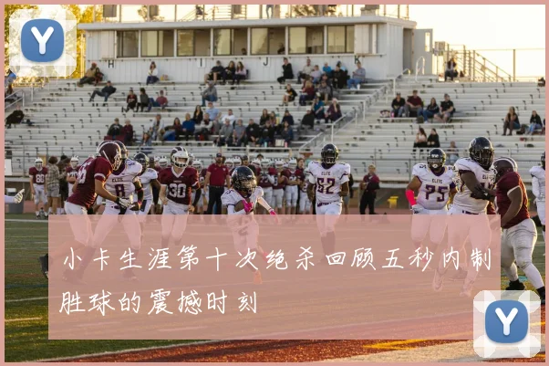 小卡生涯第十次绝杀回顾五秒内制胜球的震撼时刻