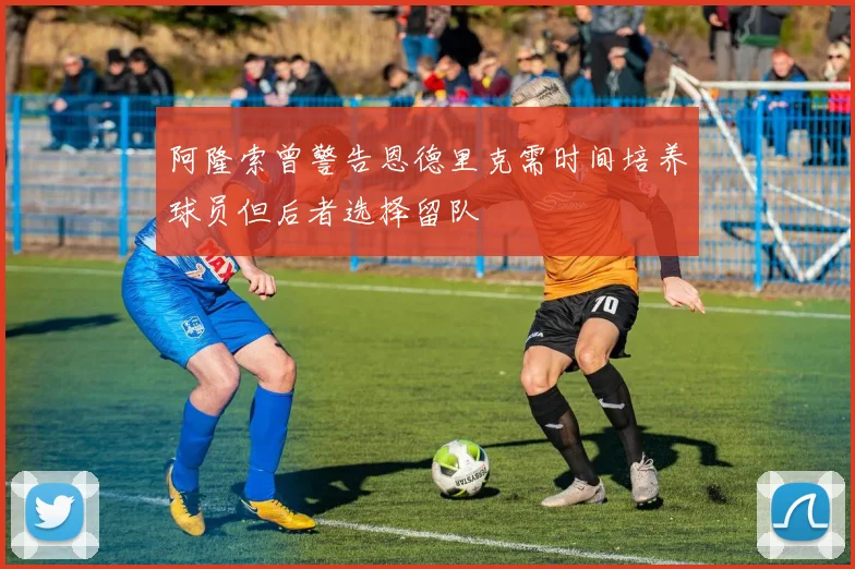 阿隆索曾警告恩德里克需时间培养球员但后者选择留队