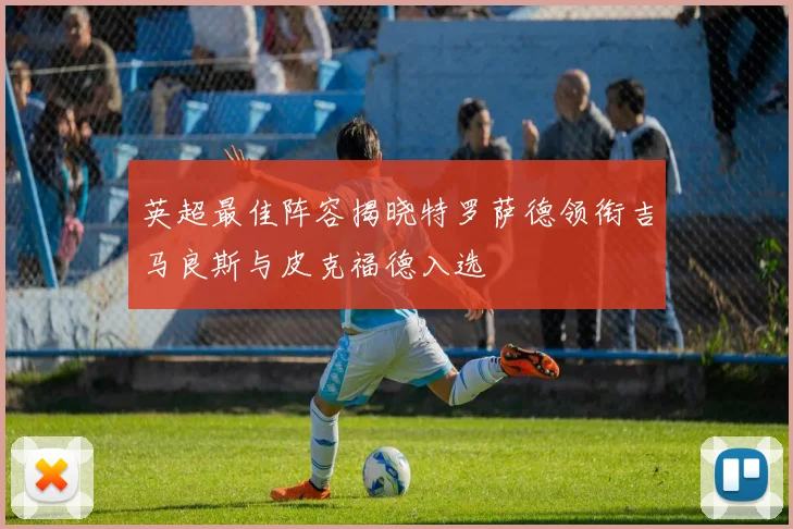 英超最佳阵容揭晓特罗萨德领衔吉马良斯与皮克福德入选