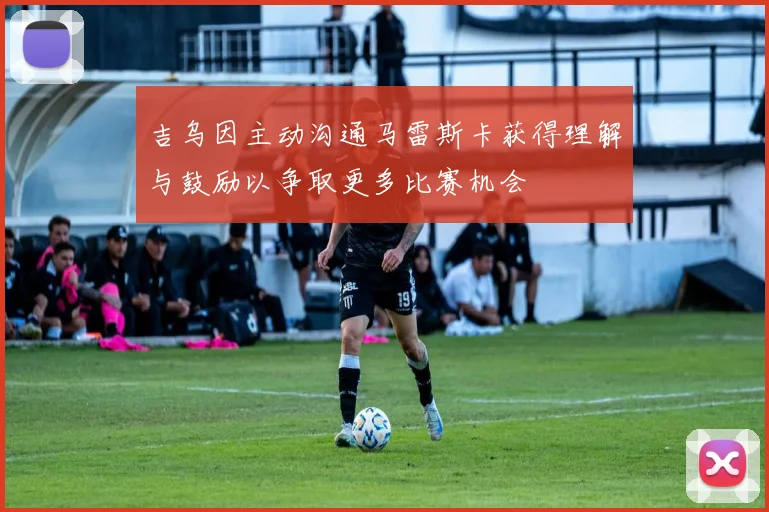 吉乌因主动沟通马雷斯卡获得理解与鼓励以争取更多比赛机会