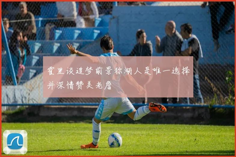 霍里谈追梦前景称湖人是唯一选择并深情赞美老詹