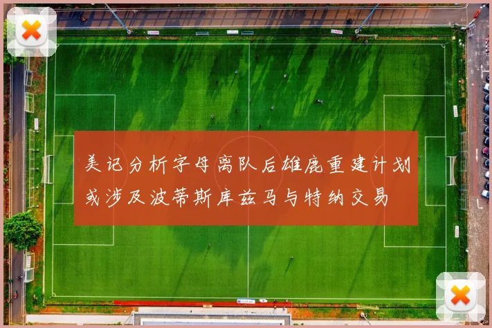 美记分析字母离队后雄鹿重建计划或涉及波蒂斯库兹马与特纳交易