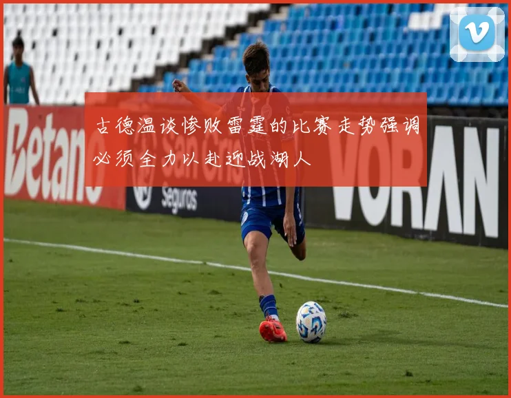 古德温谈惨败雷霆的比赛走势强调必须全力以赴迎战湖人