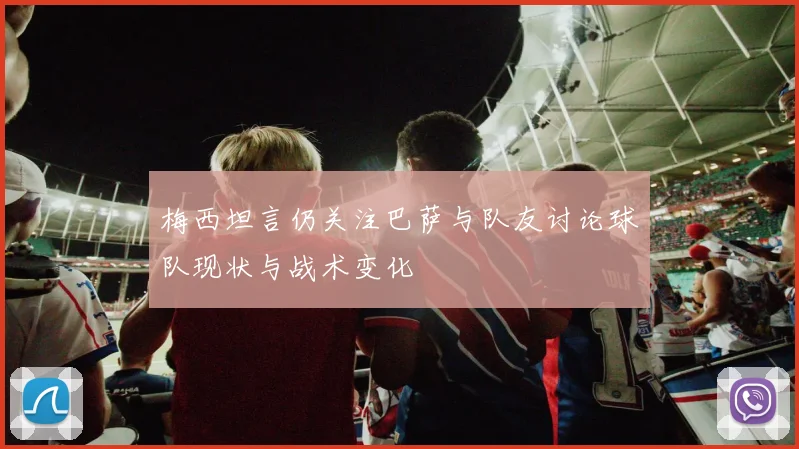 梅西坦言仍关注巴萨与队友讨论球队现状与战术变化