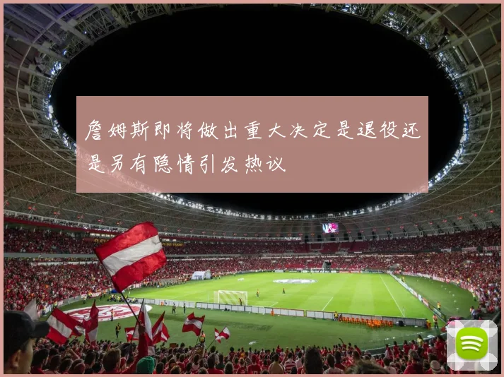 詹姆斯即将做出重大决定是退役还是另有隐情引发热议